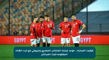 توقيت المباراة.. موعد مباراة المنتخب المصري وجيبوتي مع تردد القناة المفتوحة للبث المباشر